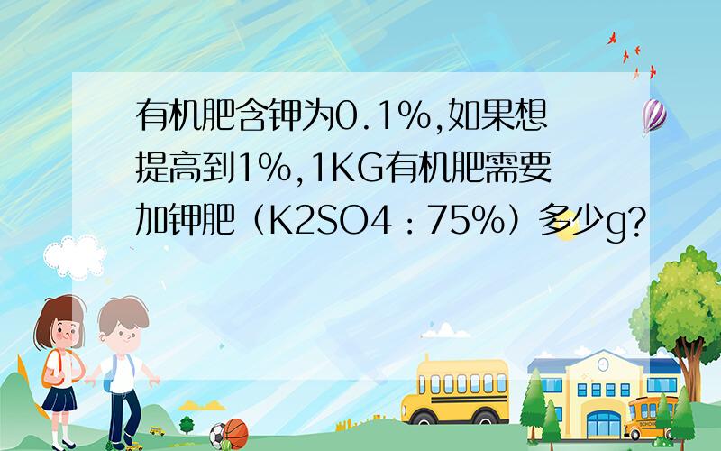 有机肥含钾为0.1%,如果想提高到1%,1KG有机肥需要加钾肥（K2SO4：75%）多少g?