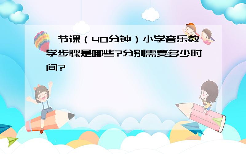 一节课（40分钟）小学音乐教学步骤是哪些?分别需要多少时间?