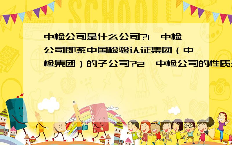 中检公司是什么公司?1、中检公司即系中国检验认证集团（中检集团）的子公司?2、中检公司的性质是国企?事业单位?特殊私企（