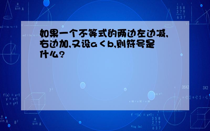 如果一个不等式的两边左边减,右边加,又设a＜b,则符号是什么?