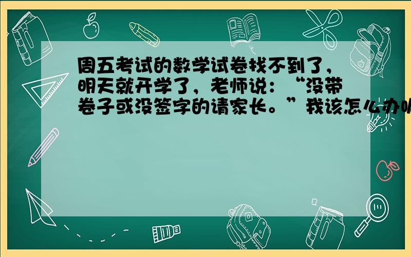 周五考试的数学试卷找不到了，明天就开学了，老师说：“没带卷子或没签字的请家长。”我该怎么办呢？