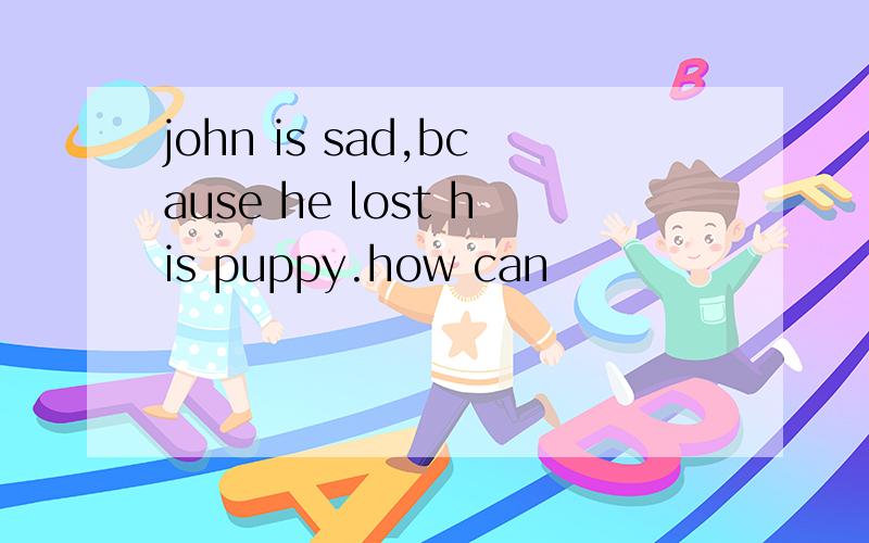 john is sad,bcause he lost his puppy.how can