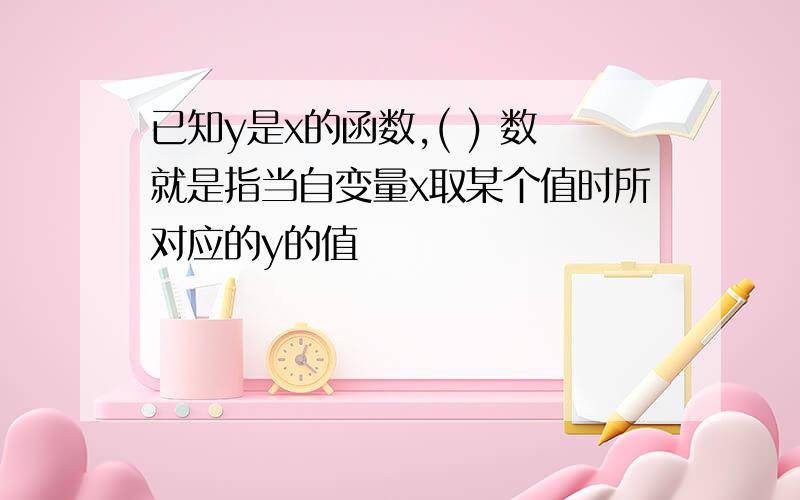 已知y是x的函数,( ) 数就是指当自变量x取某个值时所对应的y的值