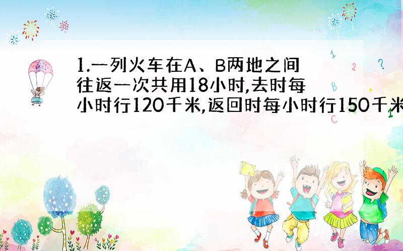 1.一列火车在A、B两地之间往返一次共用18小时,去时每小时行120千米,返回时每小时行150千米,求A、B两地的距离.