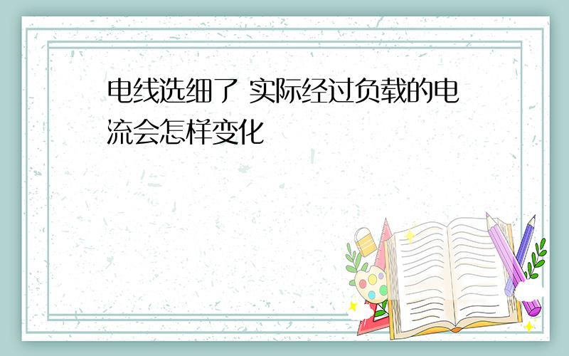 电线选细了 实际经过负载的电流会怎样变化