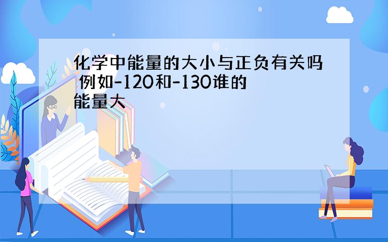 化学中能量的大小与正负有关吗 例如-120和-130谁的能量大