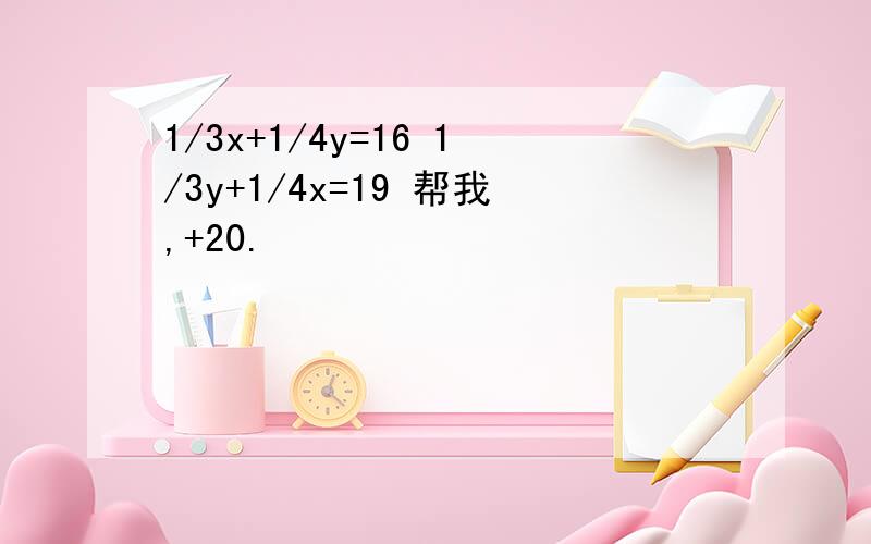 1/3x+1/4y=16 1/3y+1/4x=19 帮我,+20.