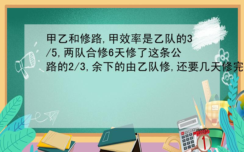 甲乙和修路,甲效率是乙队的3/5,两队合修6天修了这条公路的2/3,余下的由乙队修,还要几天修完?