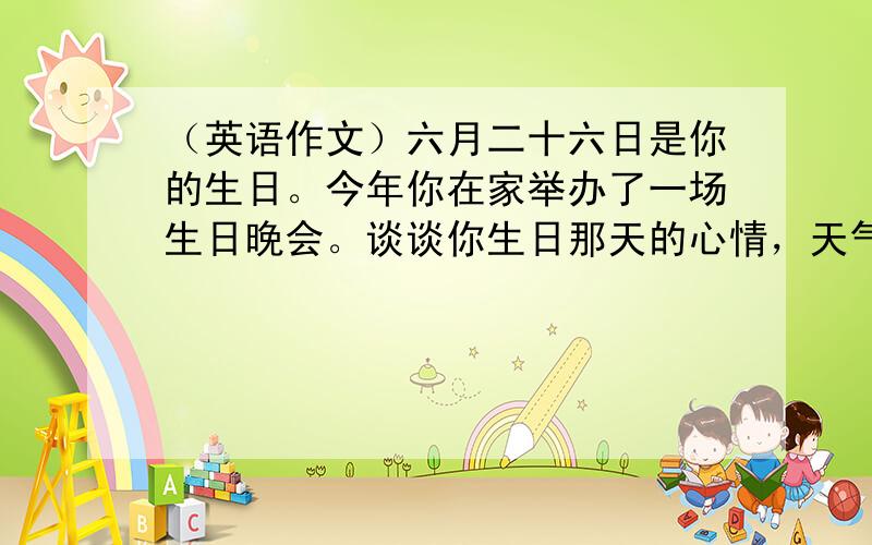 （英语作文）六月二十六日是你的生日。今年你在家举办了一场生日晚会。谈谈你生日那天的心情，天气情况，以及如何庆祝生日（80