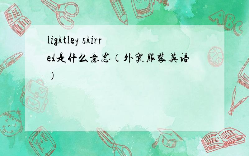 lightley shirred是什么意思（外贸服装英语）