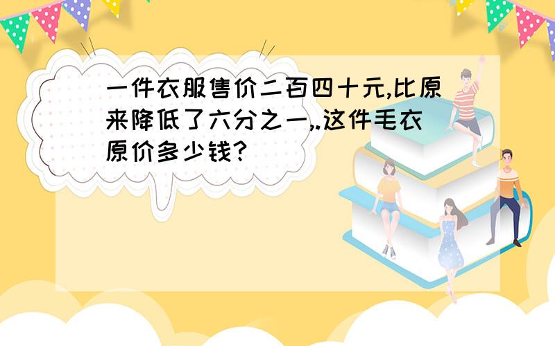 一件衣服售价二百四十元,比原来降低了六分之一,.这件毛衣原价多少钱?