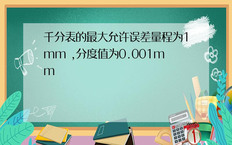 千分表的最大允许误差量程为1mm ,分度值为0.001mm