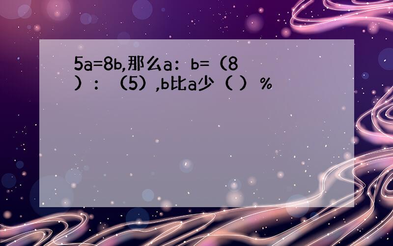 5a=8b,那么a：b=（8）：（5）,b比a少（ ）％