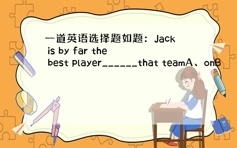 一道英语选择题如题：Jack is by far the best player______that teamA、onB