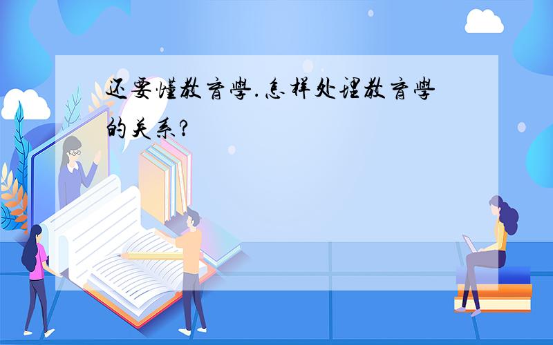 还要懂教育学.怎样处理教育学的关系?