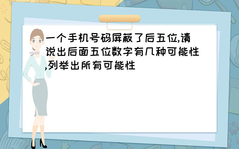 一个手机号码屏蔽了后五位,请说出后面五位数字有几种可能性,列举出所有可能性