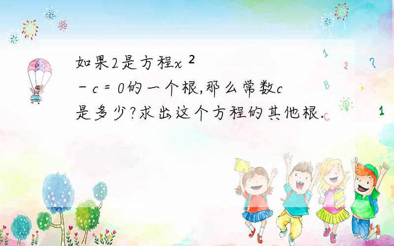 如果2是方程x ²－c＝0的一个根,那么常数c是多少?求出这个方程的其他根.