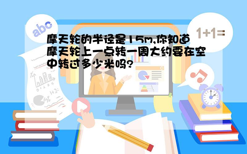 摩天轮的半径是15m,你知道摩天轮上一点转一周大约要在空中转过多少米吗?