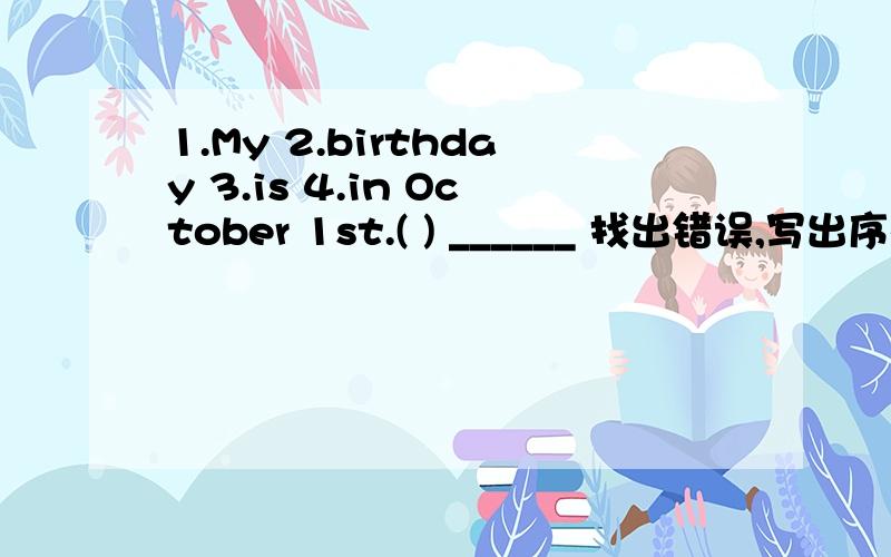 1.My 2.birthday 3.is 4.in October 1st.( ) ______ 找出错误,写出序号,并