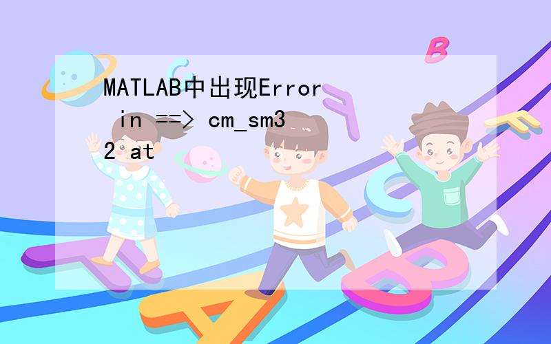 MATLAB中出现Error in ==> cm_sm32 at