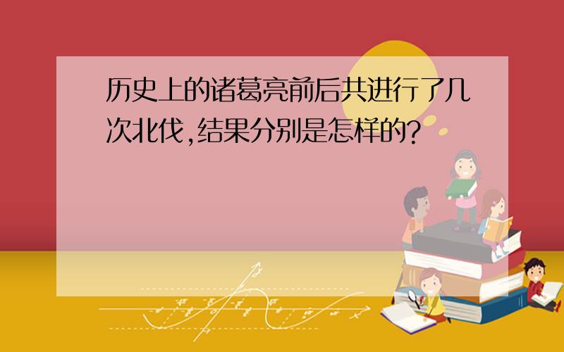 历史上的诸葛亮前后共进行了几次北伐,结果分别是怎样的?