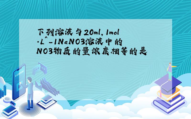 下列溶液与20ml,1mol·L^-1NaNO3溶液中的NO3物质的量浓度相等的是