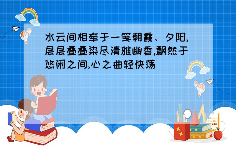 水云间相牵于一笺朝霞、夕阳,层层叠叠染尽清雅幽香,飘然于悠闲之间,心之曲轻快荡