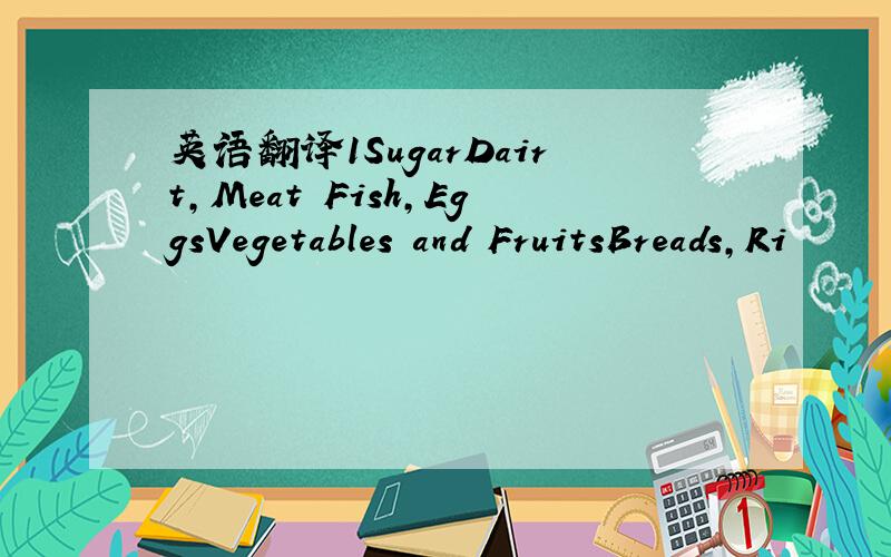 英语翻译1SugarDairt,Meat Fish,EggsVegetables and FruitsBreads,Ri