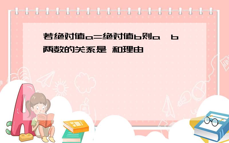 若绝对值a=绝对值b则a、b两数的关系是 和理由