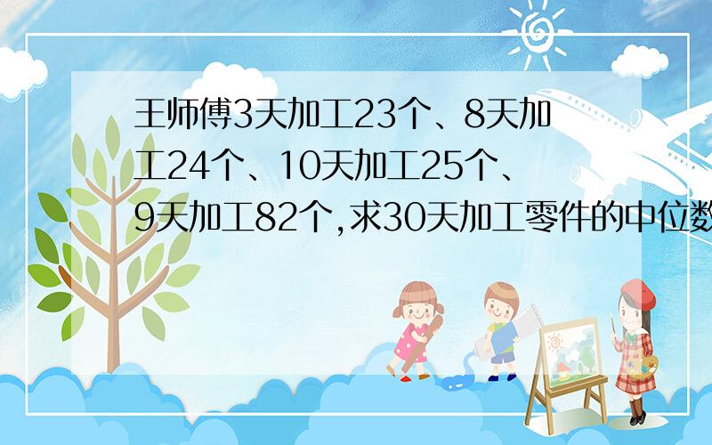 王师傅3天加工23个、8天加工24个、10天加工25个、9天加工82个,求30天加工零件的中位数