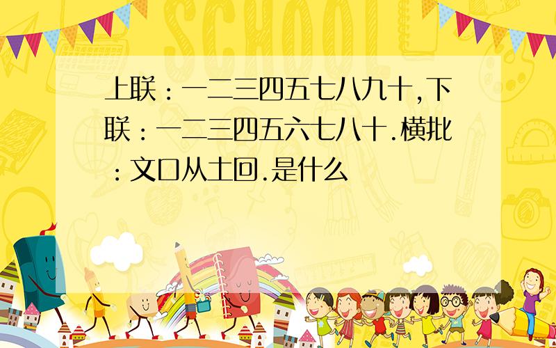 上联：一二三四五七八九十,下联：一二三四五六七八十.横批：文口从土回.是什么