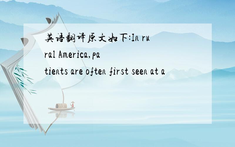 英语翻译原文如下:In rural America,patients are often first seen at a