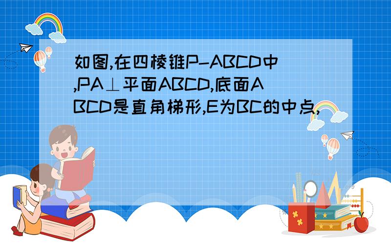 如图,在四棱锥P-ABCD中,PA⊥平面ABCD,底面ABCD是直角梯形,E为BC的中点,