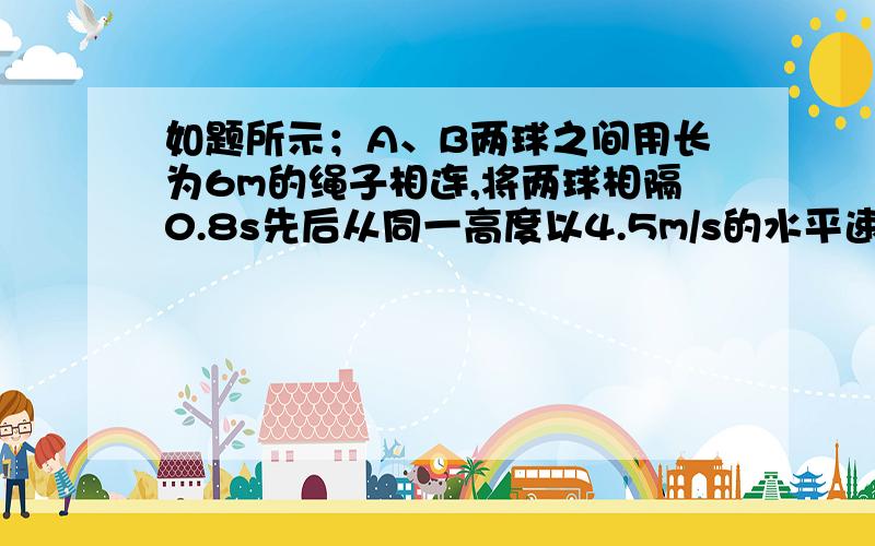 如题所示；A、B两球之间用长为6m的绳子相连,将两球相隔0.8s先后从同一高度以4.5m/s的水平速度抛出,则经过多长时