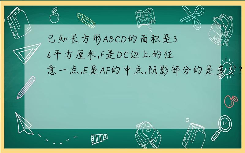 已知长方形ABCD的面积是36平方厘米,F是DC边上的任意一点,E是AF的中点,阴影部分的是多少?