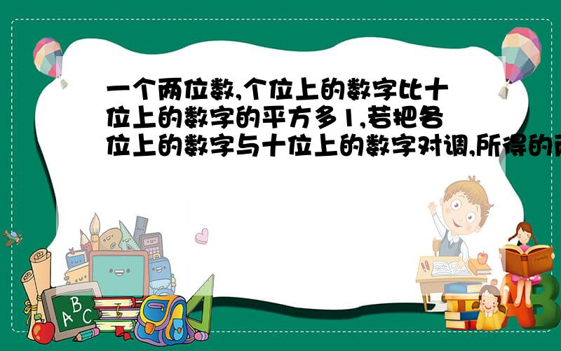 一个两位数,个位上的数字比十位上的数字的平方多1,若把各位上的数字与十位上的数字对调,所得的两位数比