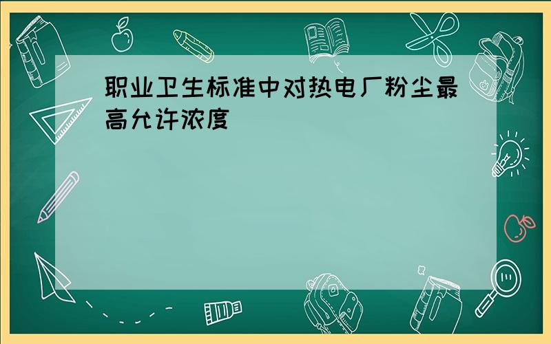 职业卫生标准中对热电厂粉尘最高允许浓度