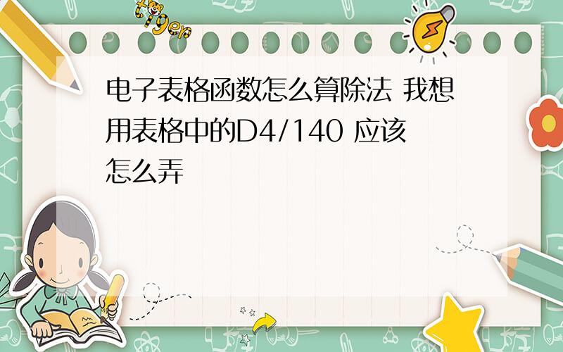 电子表格函数怎么算除法 我想用表格中的D4/140 应该怎么弄