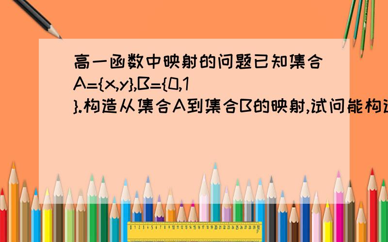 高一函数中映射的问题已知集合A={x,y},B={0,1}.构造从集合A到集合B的映射,试问能构造出多少种? 这道题答案