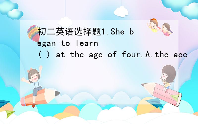 初二英语选择题1.She began to learn ( ) at the age of four.A.the acc