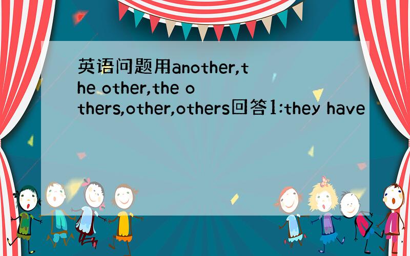 英语问题用another,the other,the others,other,others回答1:they have