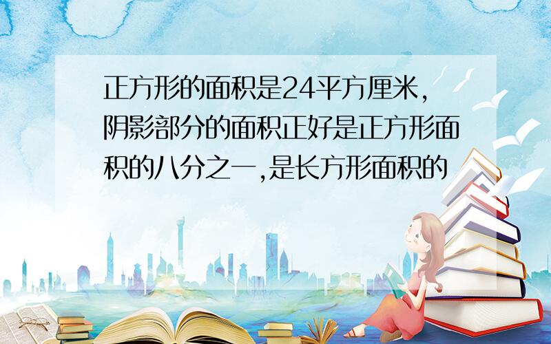 正方形的面积是24平方厘米,阴影部分的面积正好是正方形面积的八分之一,是长方形面积的