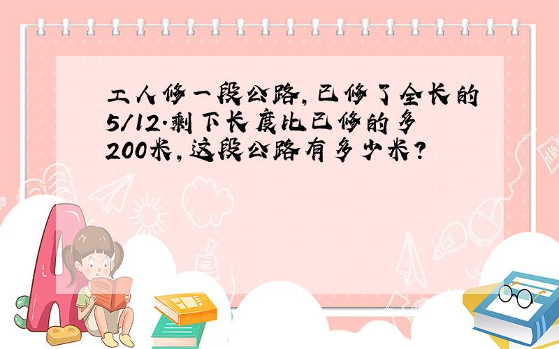 工人修一段公路,已修了全长的5/12.剩下长度比已修的多200米,这段公路有多少米?