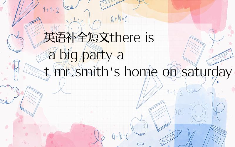 英语补全短文there is a big party at mr.smith's home on saturday ev