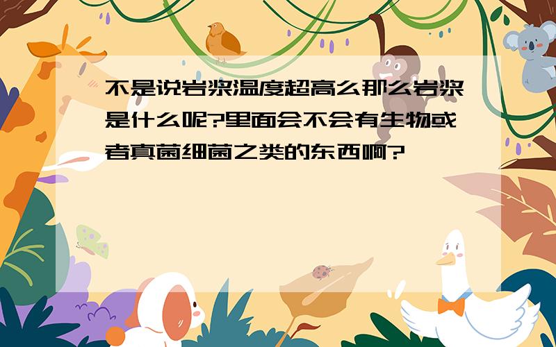 不是说岩浆温度超高么那么岩浆是什么呢?里面会不会有生物或者真菌细菌之类的东西啊?