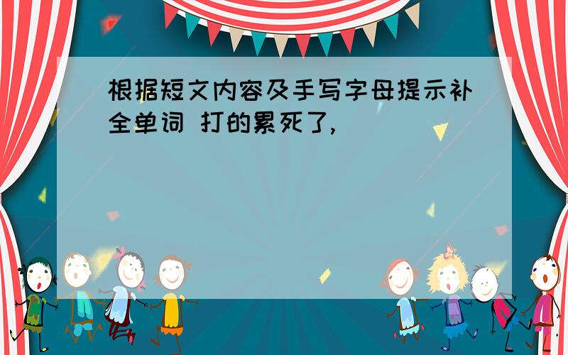 根据短文内容及手写字母提示补全单词 打的累死了,