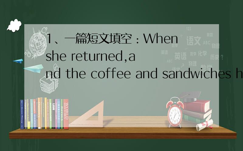 1、一篇短文填空：When she returned,and the coffee and sandwiches had