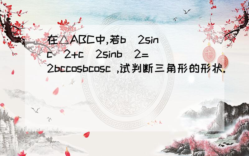 在△ABC中,若b^2sinc^2+c^2sinb^2=2bccosbcosc ,试判断三角形的形状.