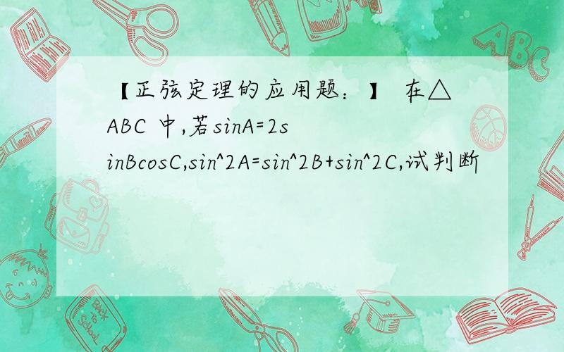 【正弦定理的应用题：】 在△ABC 中,若sinA=2sinBcosC,sin^2A=sin^2B+sin^2C,试判断