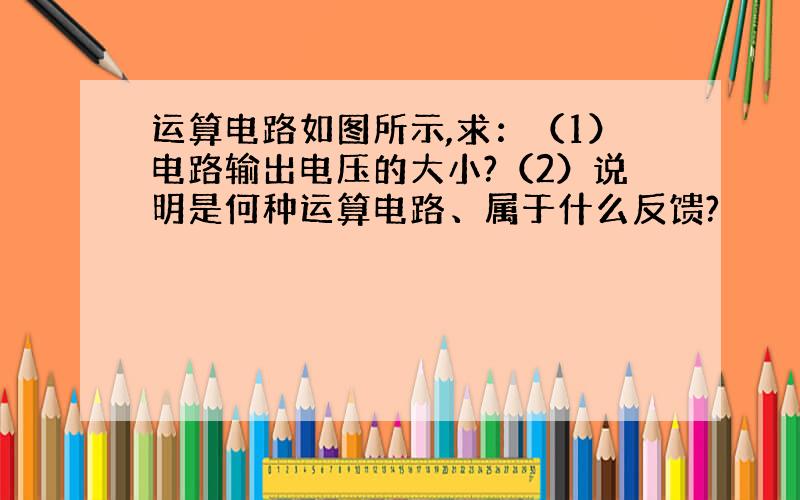 运算电路如图所示,求：（1）电路输出电压的大小?（2）说明是何种运算电路、属于什么反馈?